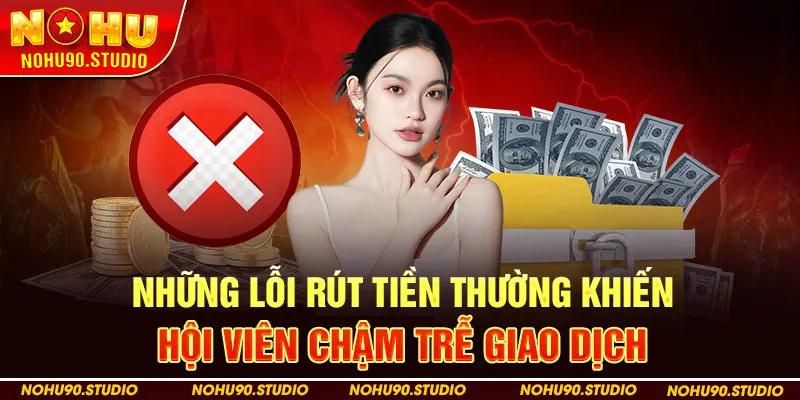 Những lỗi rút tiền NOHU90 thường khiến hội viên chậm trễ giao dịch
