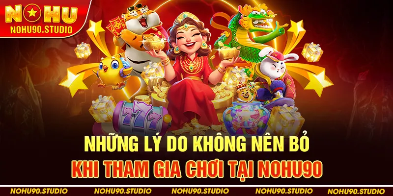 Những lý do không nên bỏ khi tham gia chơi tại NOHU90