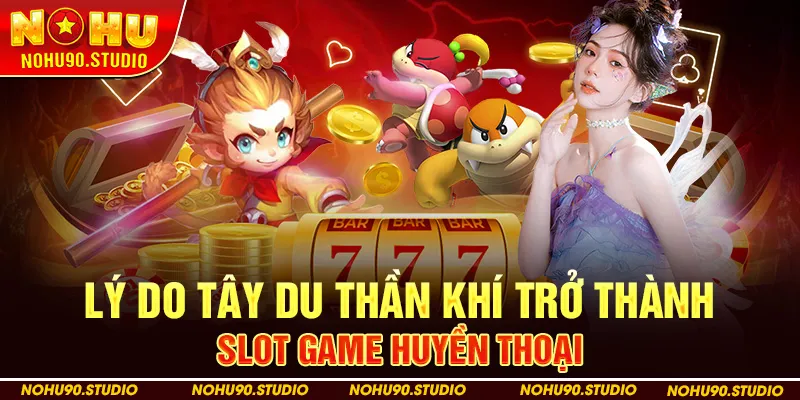 Lý do Tây Du Thần Khí trở thành slot game huyền thoại