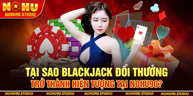 Tại Sao Blackjack Đổi Thưởng Trở Thành Hiện Tượng Tại NOHU90?